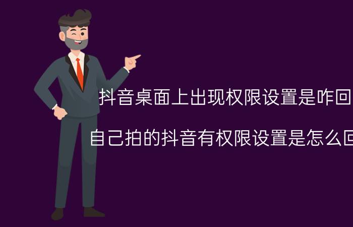 抖音桌面上出现权限设置是咋回事 自己拍的抖音有权限设置是怎么回事？